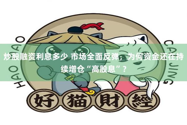 炒股融资利息多少 市场全面反弹，为何资金还在持续增仓“高股息”？