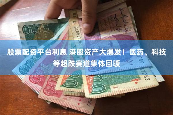 股票配资平台利息 港股资产大爆发！医药、科技等超跌赛道集体回暖