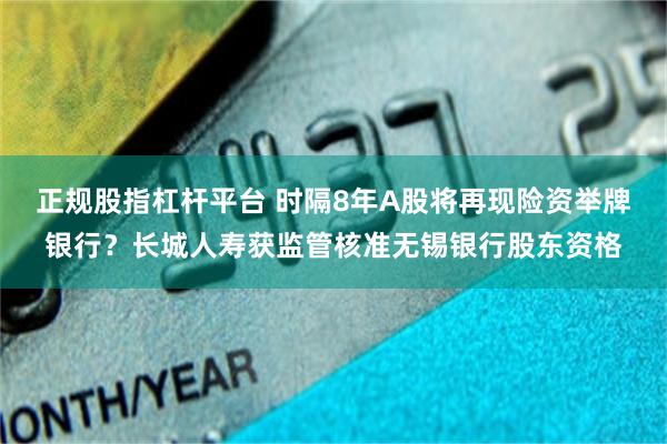 正规股指杠杆平台 时隔8年A股将再现险资举牌银行？长城人寿获监管核准无锡银行股东资格