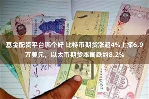 基金配资平台哪个好 比特币期货涨超4%上探6.9万美元，以太币期货本周跌约8.2%