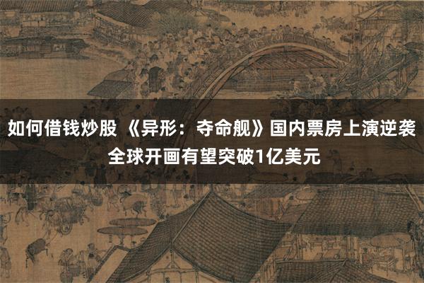如何借钱炒股 《异形：夺命舰》国内票房上演逆袭 全球开画有望突破1亿美元