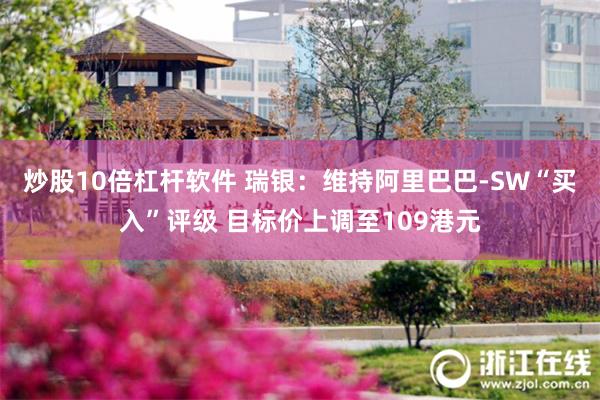 炒股10倍杠杆软件 瑞银：维持阿里巴巴-SW“买入”评级 目标价上调至109港元