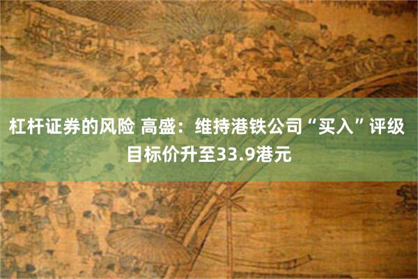 杠杆证券的风险 高盛：维持港铁公司“买入”评级 目标价升至33.9港元