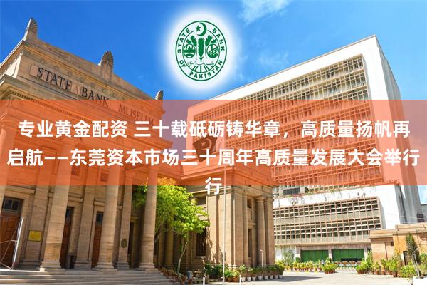 专业黄金配资 三十载砥砺铸华章，高质量扬帆再启航——东莞资本市场三十周年高质量发展大会举行