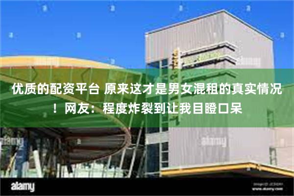 优质的配资平台 原来这才是男女混租的真实情况！网友：程度炸裂到让我目瞪口呆