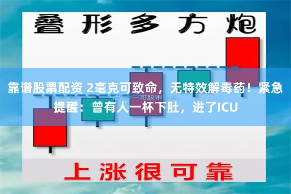 靠谱股票配资 2毫克可致命，无特效解毒药！紧急提醒：曾有人一杯下肚，进了ICU
