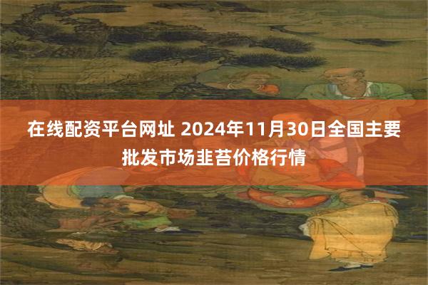 在线配资平台网址 2024年11月30日全国主要批发市场韭苔价格行情