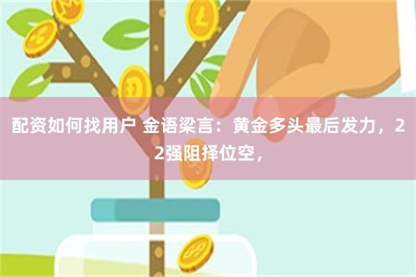 配资如何找用户 金语梁言：黄金多头最后发力，22强阻择位空，