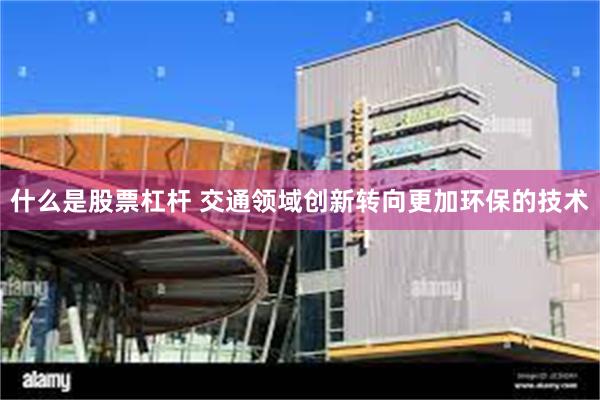 什么是股票杠杆 交通领域创新转向更加环保的技术