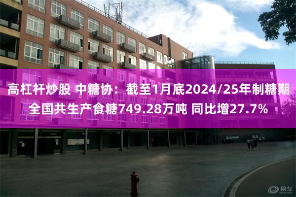 高杠杆炒股 中糖协：截至1月底2024/25年制糖期全国共生产食糖749.28万吨 同比增27.7%