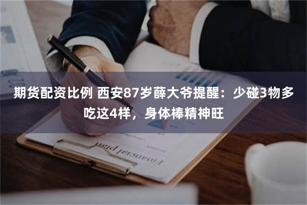 期货配资比例 西安87岁薛大爷提醒：少碰3物多吃这4样，身体棒精神旺