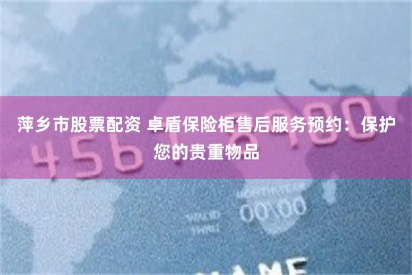 萍乡市股票配资 卓盾保险柜售后服务预约：保护您的贵重物品