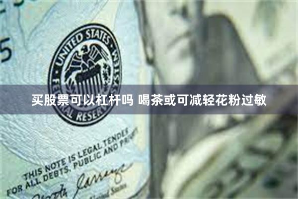 买股票可以杠杆吗 喝茶或可减轻花粉过敏