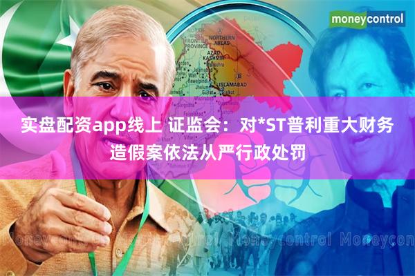 实盘配资app线上 证监会：对*ST普利重大财务造假案依法从严行政处罚