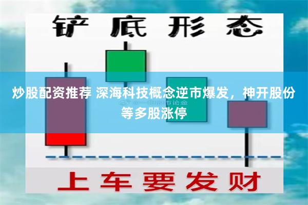 炒股配资推荐 深海科技概念逆市爆发，神开股份等多股涨停