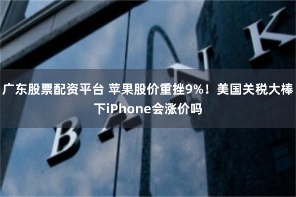 广东股票配资平台 苹果股价重挫9%！美国关税大棒下iPhone会涨价吗
