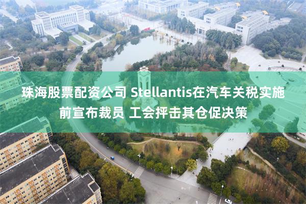 珠海股票配资公司 Stellantis在汽车关税实施前宣布裁员 工会抨击其仓促决策