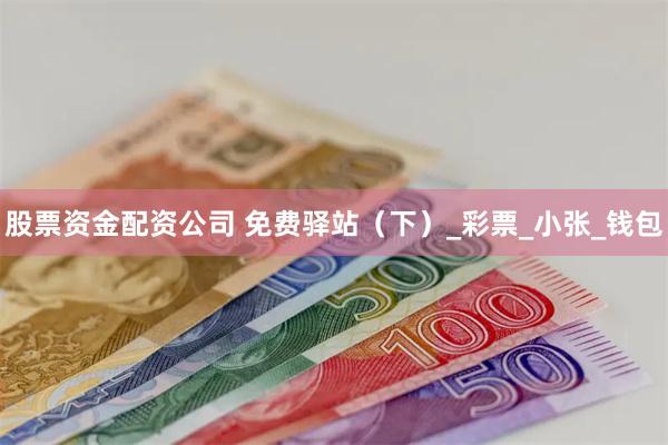 股票资金配资公司 免费驿站（下）_彩票_小张_钱包