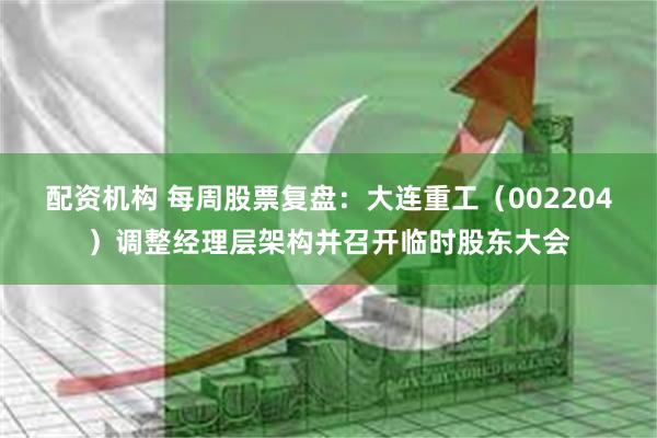 配资机构 每周股票复盘：大连重工（002204）调整经理层架构并召开临时股东大会