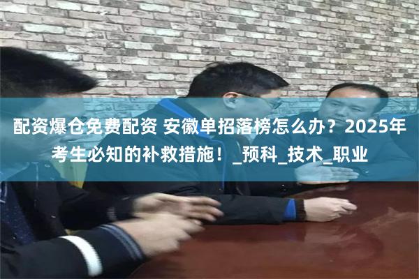 配资爆仓免费配资 安徽单招落榜怎么办？2025年考生必知的补救措施！_预科_技术_职业