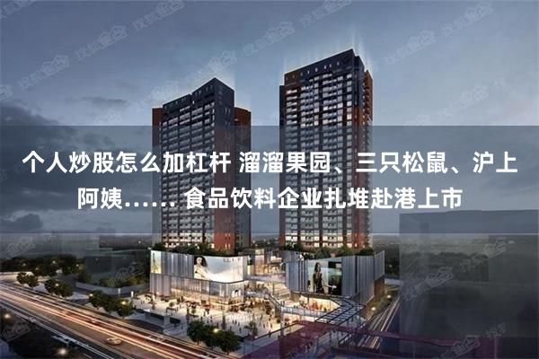 个人炒股怎么加杠杆 溜溜果园、三只松鼠、沪上阿姨…… 食品饮料企业扎堆赴港上市