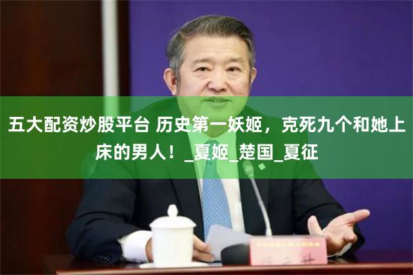 五大配资炒股平台 历史第一妖姬，克死九个和她上床的男人！_夏姬_楚国_夏征