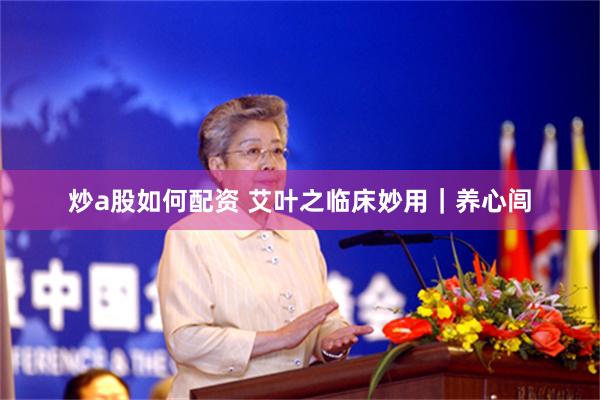 炒a股如何配资 艾叶之临床妙用｜养心闾