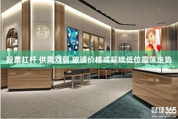 股票扛杆 供需双弱 玻璃价格或延续低位震荡走势