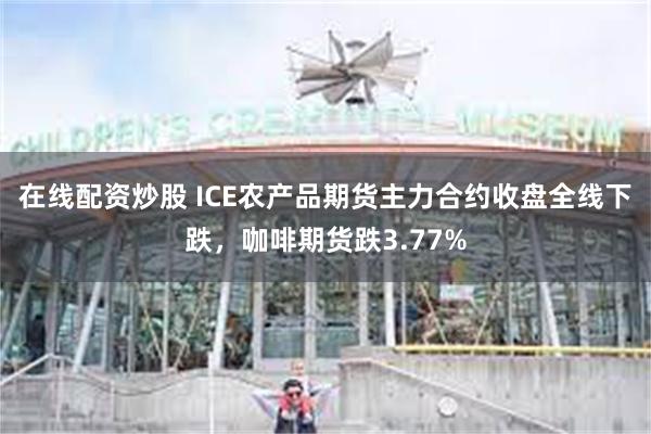 在线配资炒股 ICE农产品期货主力合约收盘全线下跌，咖啡期货跌3.77%