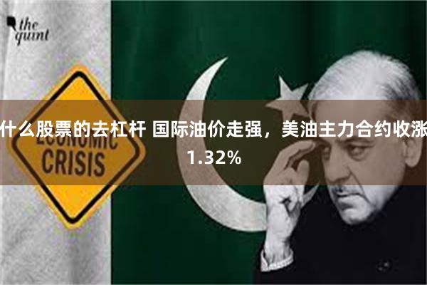 什么股票的去杠杆 国际油价走强，美油主力合约收涨1.32%