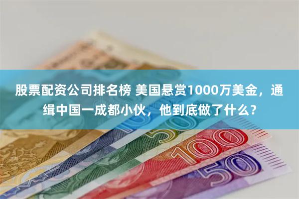 股票配资公司排名榜 美国悬赏1000万美金，通缉中国一成都小伙，他到底做了什么？