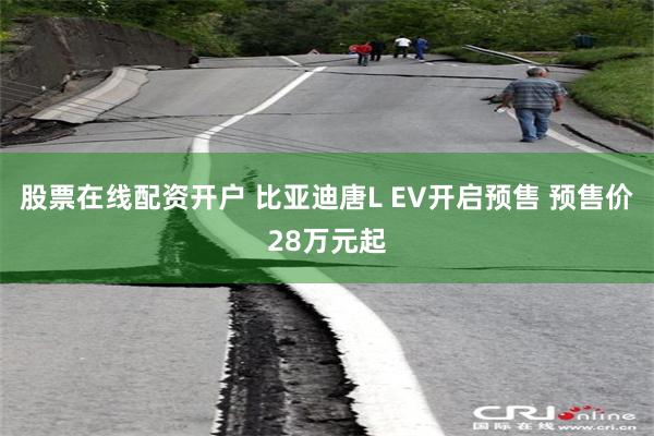 股票在线配资开户 比亚迪唐L EV开启预售 预售价28万元起