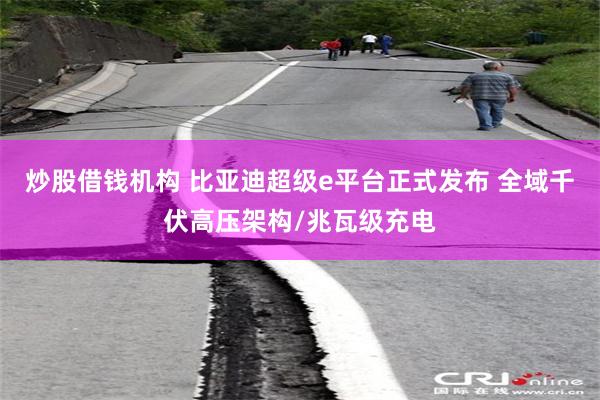 炒股借钱机构 比亚迪超级e平台正式发布 全域千伏高压架构/兆瓦级充电