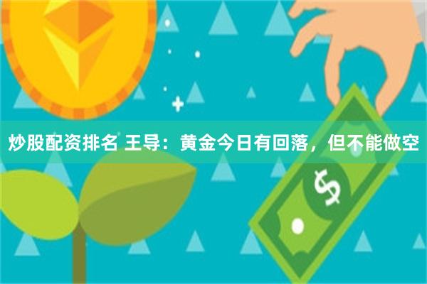 炒股配资排名 王导：黄金今日有回落，但不能做空