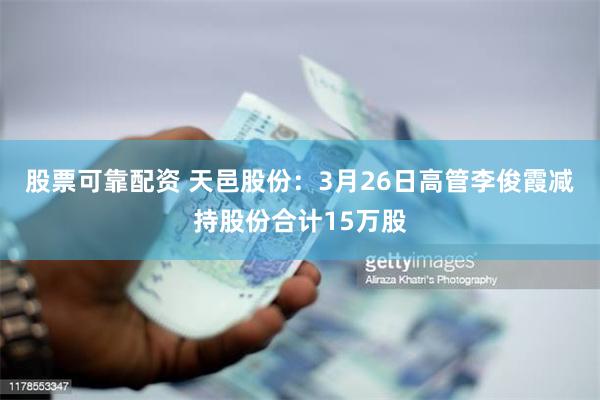 股票可靠配资 天邑股份：3月26日高管李俊霞减持股份合计15万股
