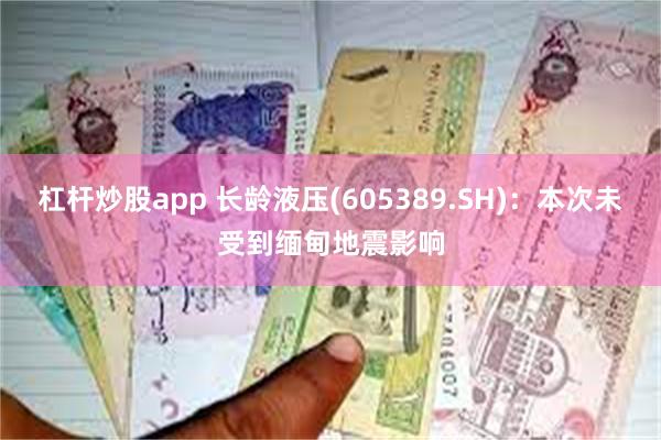 杠杆炒股app 长龄液压(605389.SH)：本次未受到缅甸地震影响