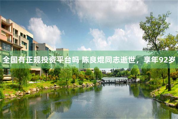 全国有正规投资平台吗 陈良焜同志逝世，享年92岁
