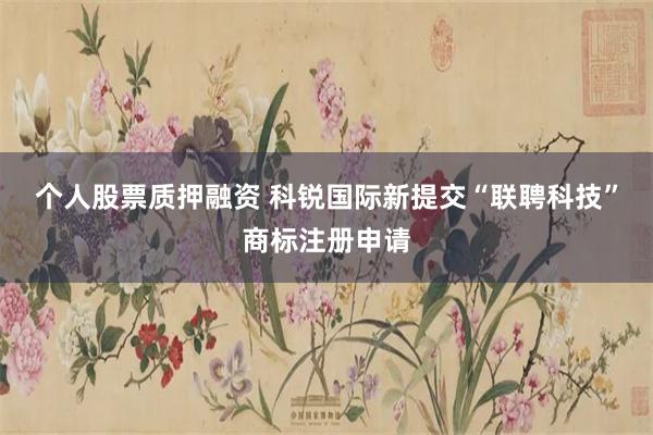 个人股票质押融资 科锐国际新提交“联聘科技”商标注册申请