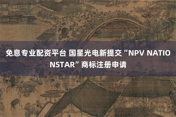 免息专业配资平台 国星光电新提交“NPV NATIONSTAR”商标注册申请