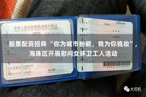 股票配资招商 “你为城市扮靓，我为你梳妆”，海珠区开展慰问女环卫工人活动