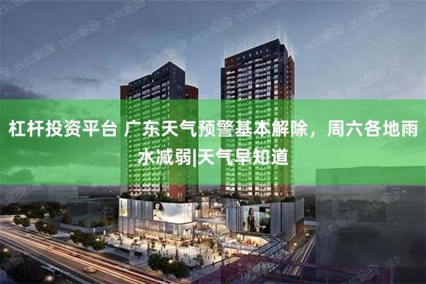 杠杆投资平台 广东天气预警基本解除，周六各地雨水减弱|天气早知道