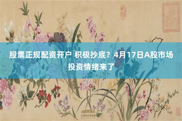 股票正规配资开户 积极抄底？4月17日A股市场投资情绪来了