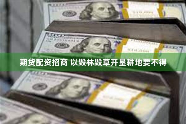 期货配资招商 以毁林毁草开垦耕地要不得