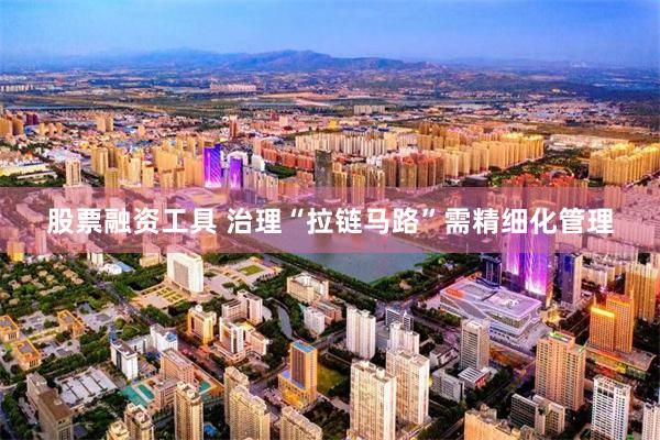 股票融资工具 治理“拉链马路”需精细化管理