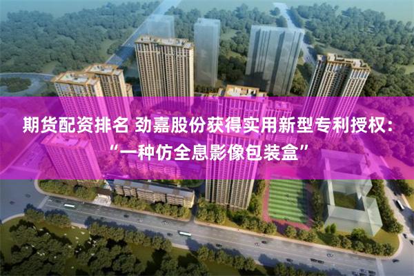 期货配资排名 劲嘉股份获得实用新型专利授权：“一种仿全息影像包装盒”