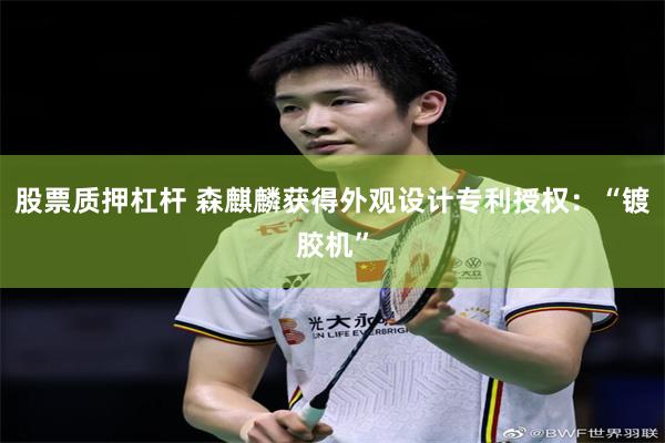 股票质押杠杆 森麒麟获得外观设计专利授权：“镀胶机”