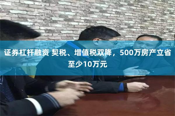 证券杠杆融资 契税、增值税双降，500万房产立省至少10万元