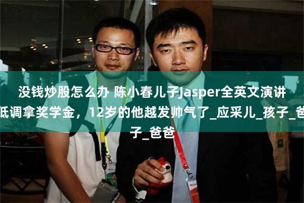 没钱炒股怎么办 陈小春儿子Jasper全英文演讲，低调拿奖学金，12岁的他越发帅气了_应采儿_孩子_爸爸