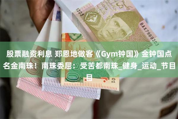 股票融资利息 郑恩地做客《Gym钟国》金钟国点名金南珠！南珠委屈：受苦都南珠_健身_运动_节目