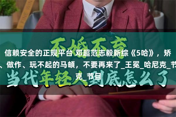 信赖安全的正规平台 邓超范志毅新综《5哈》，矫情、做作、玩不起的马頔，不要再来了_王冕_哈尼克_节目